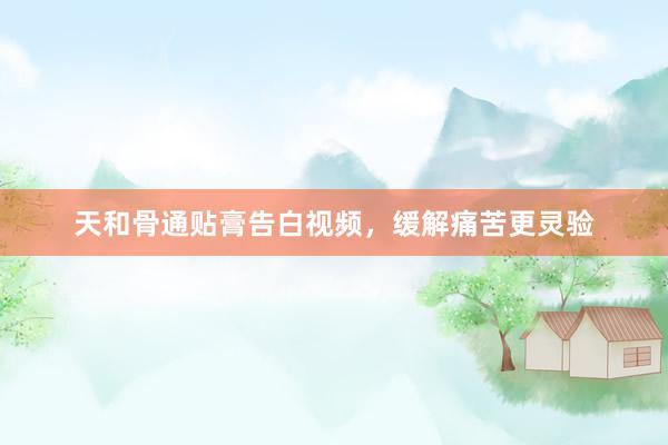 天和骨通贴膏告白视频，缓解痛苦更灵验